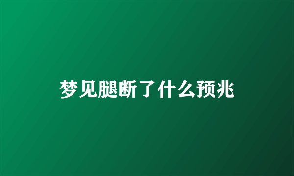 梦见腿断了什么预兆