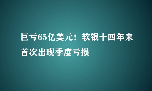 巨亏65亿美元！软银十四年来首次出现季度亏损