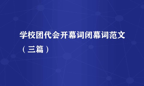 学校团代会开幕词闭幕词范文(三篇)