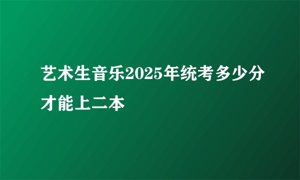 艺术生音乐2025年统考多少分才能上二本