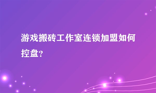 游戏搬砖工作室连锁加盟如何控盘？