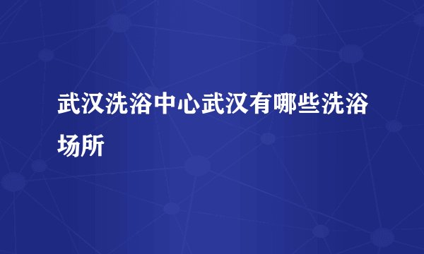 武汉洗浴中心武汉有哪些洗浴场所