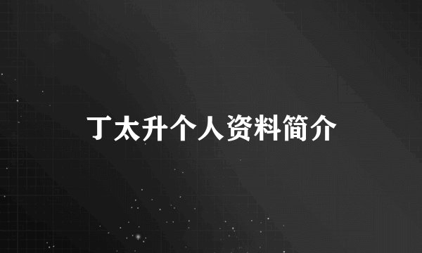 丁太升个人资料简介