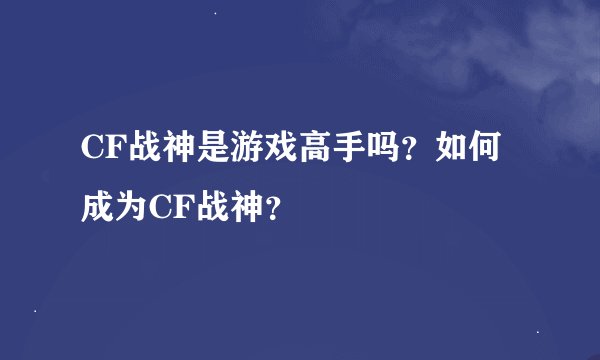 CF战神是游戏高手吗？如何成为CF战神？