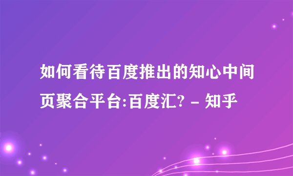 如何看待百度推出的知心中间页聚合平台:百度汇? - 知乎
