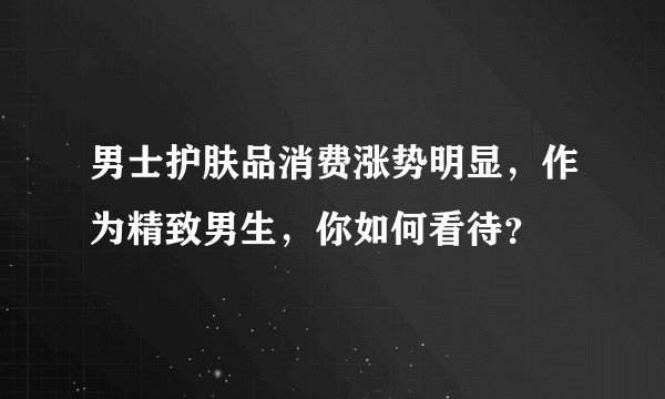 男士护肤品消费涨势明显，作为精致男生，你如何看待？