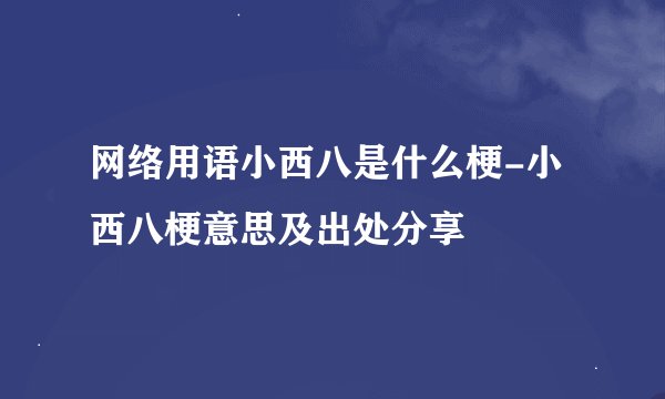 网络用语小西八是什么梗-小西八梗意思及出处分享