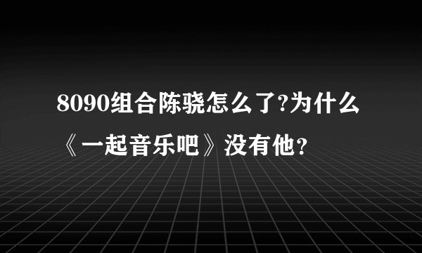 8090组合陈骁怎么了?为什么《一起音乐吧》没有他？