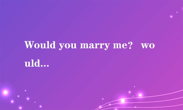 Would you marry me？ would应该换成will么，怎么理解？