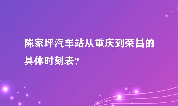陈家坪汽车站从重庆到荣昌的具体时刻表？
