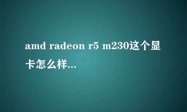 amd radeon r5 m230这个显卡怎么样啊,我看他显存是2g的,笔记本是