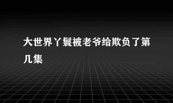 大世界丫鬟被老爷给欺负了第几集