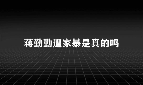 蒋勤勤遭家暴是真的吗