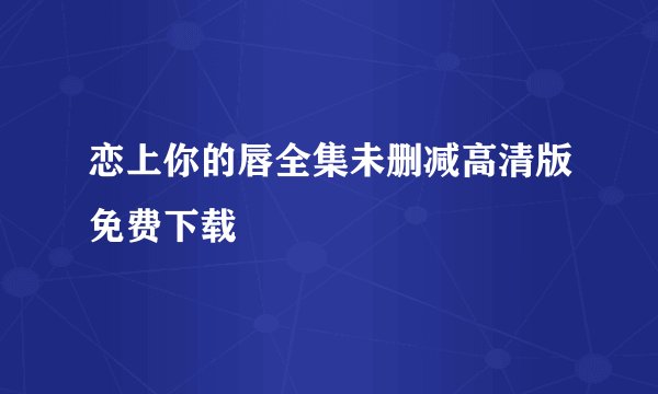 恋上你的唇全集未删减高清版免费下载