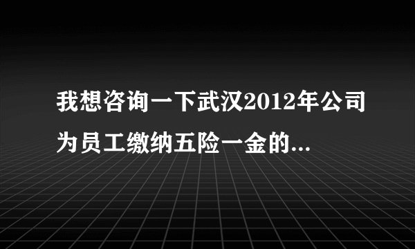 我想咨询一下武汉2012年公司为员工缴纳五险一金的比例是怎么样的，最低标准是多少？