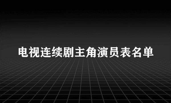 电视连续剧主角演员表名单
