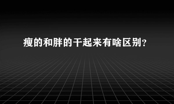 瘦的和胖的干起来有啥区别？