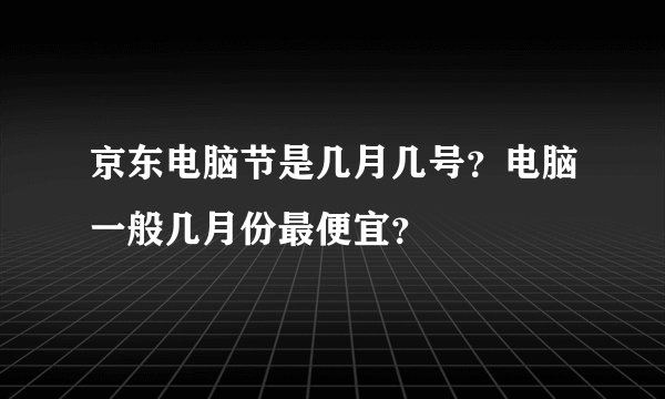 京东电脑节是几月几号？电脑一般几月份最便宜？