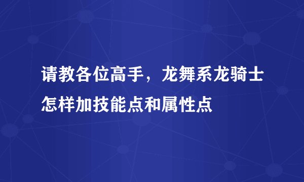请教各位高手，龙舞系龙骑士怎样加技能点和属性点