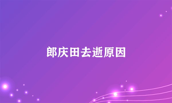 郎庆田去逝原因