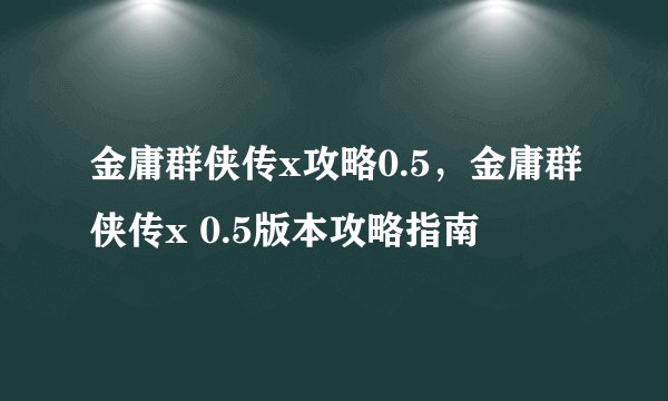 金庸群侠传x攻略0.5，金庸群侠传x 0.5版本攻略指南