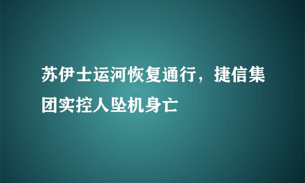苏伊士运河恢复通行，捷信集团实控人坠机身亡
