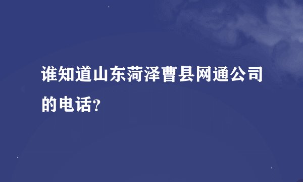 谁知道山东菏泽曹县网通公司的电话？