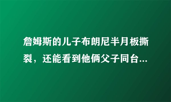 詹姆斯的儿子布朗尼半月板撕裂，还能看到他俩父子同台竞技吗？