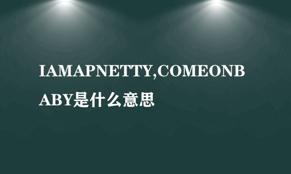 IAMAPNETTY,COMEONBABY是什么意思