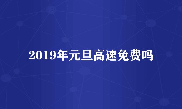2019年元旦高速免费吗
