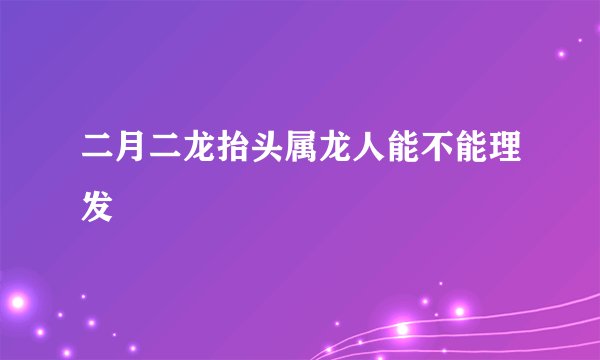 二月二龙抬头属龙人能不能理发