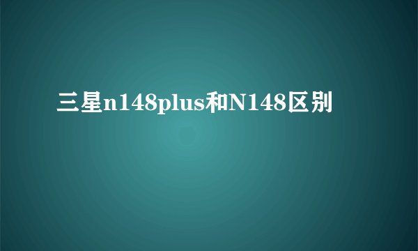 三星n148plus和N148区别