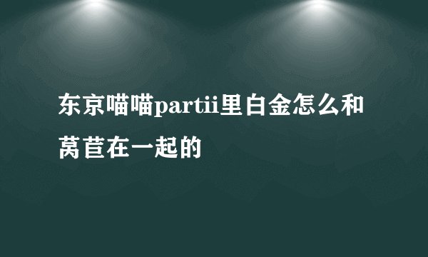 东京喵喵partii里白金怎么和莴苣在一起的
