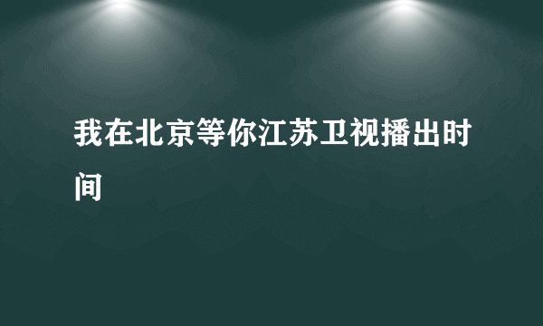我在北京等你江苏卫视播出时间