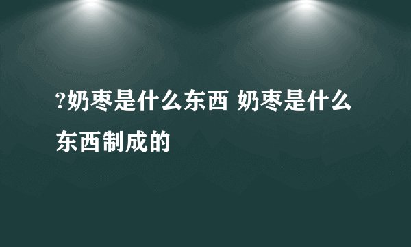 ?奶枣是什么东西 奶枣是什么东西制成的