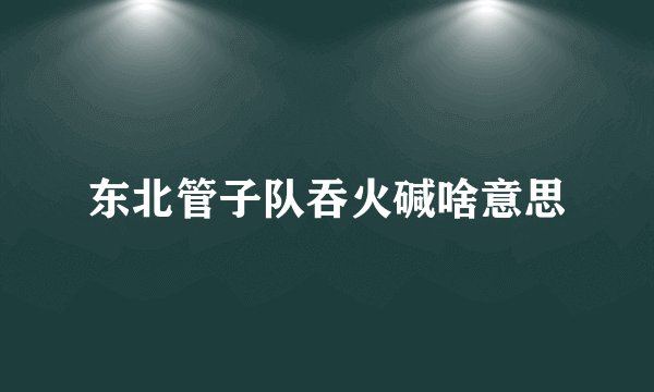 东北管子队吞火碱啥意思