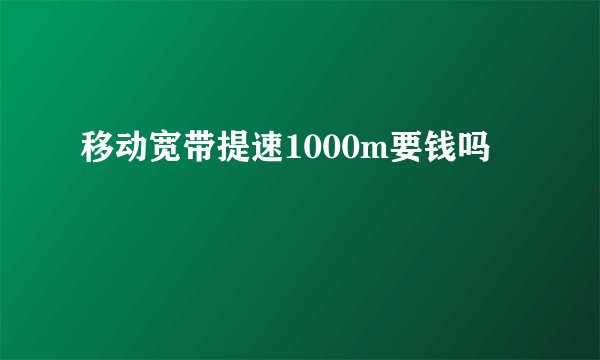 移动宽带提速1000m要钱吗