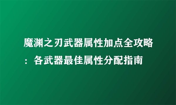 魔渊之刃武器属性加点全攻略：各武器最佳属性分配指南
