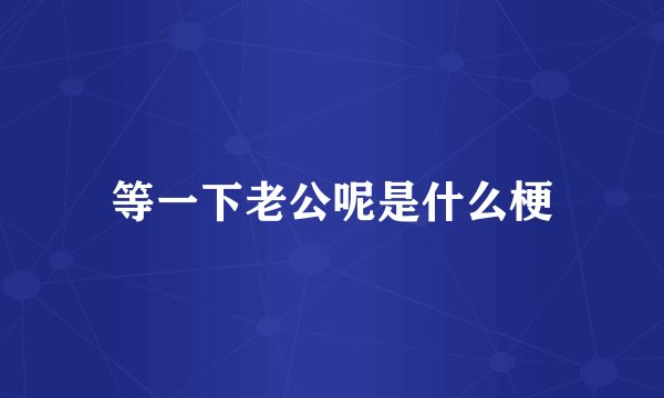 等一下老公呢是什么梗