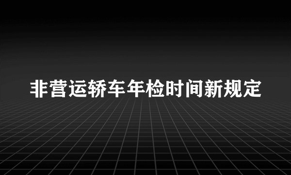 非营运轿车年检时间新规定