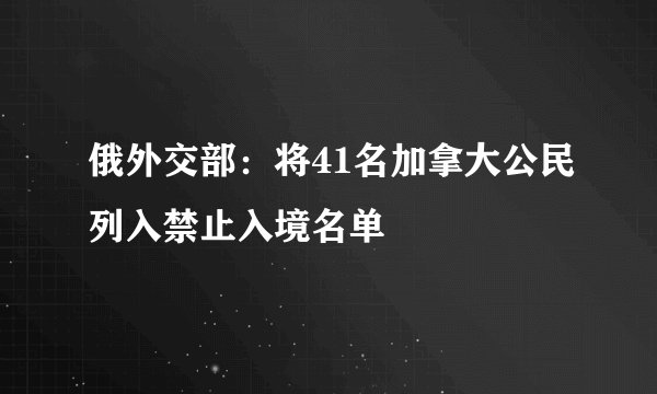 俄外交部：将41名加拿大公民列入禁止入境名单