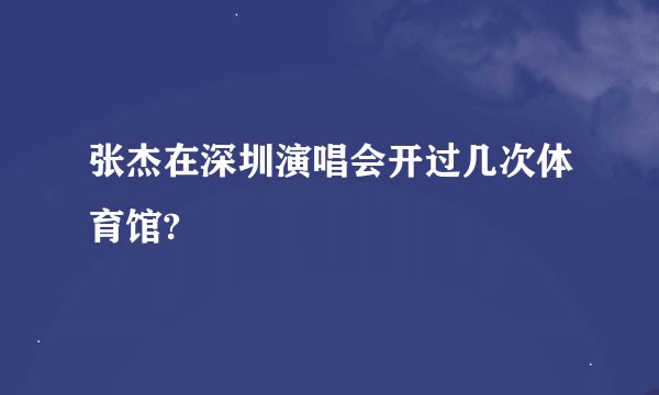 张杰在深圳演唱会开过几次体育馆?