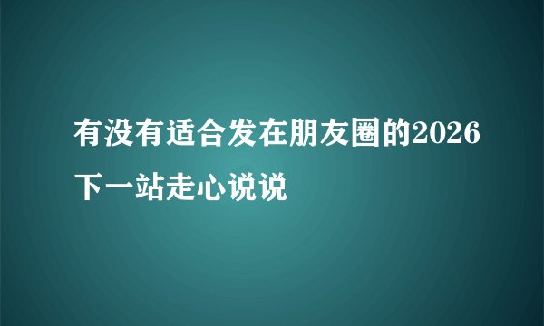 有没有适合发在朋友圈的2026下一站走心说说