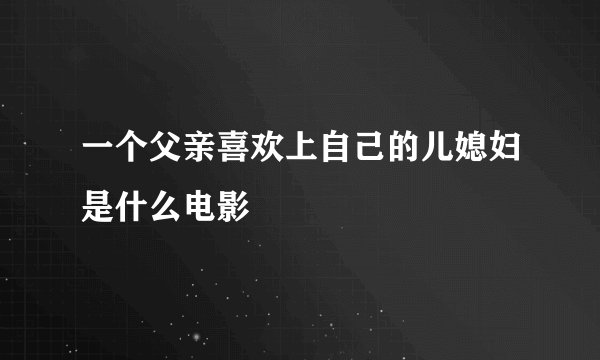 一个父亲喜欢上自己的儿媳妇是什么电影