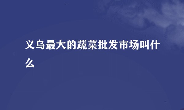 义乌最大的蔬菜批发市场叫什么