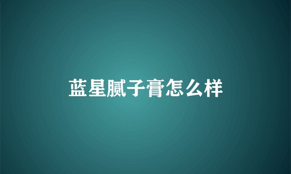 蓝星腻子膏怎么样