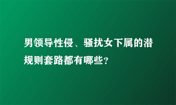 男领导性侵、骚扰女下属的潜规则套路都有哪些？