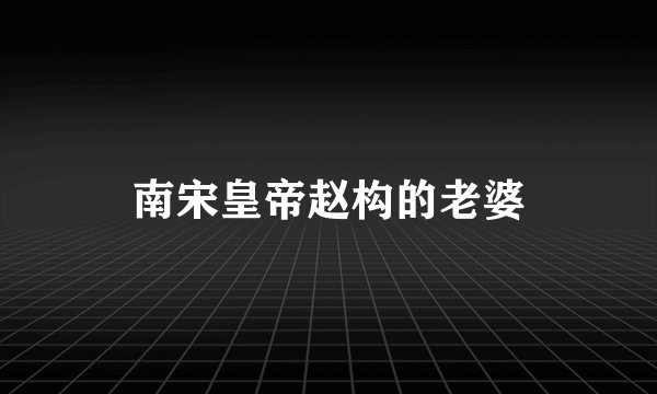 南宋皇帝赵构的老婆