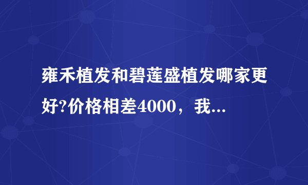 雍禾植发和碧莲盛植发哪家更好?价格相差4000，我该怎么选？