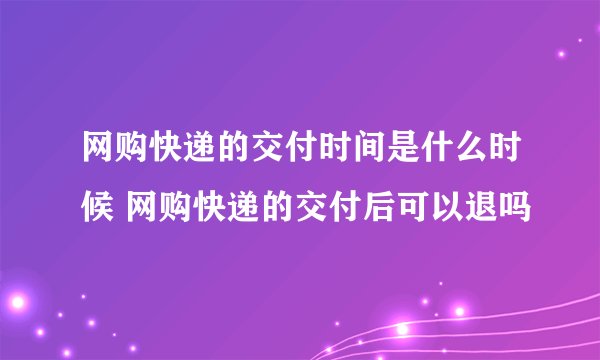 网购快递的交付时间是什么时候 网购快递的交付后可以退吗